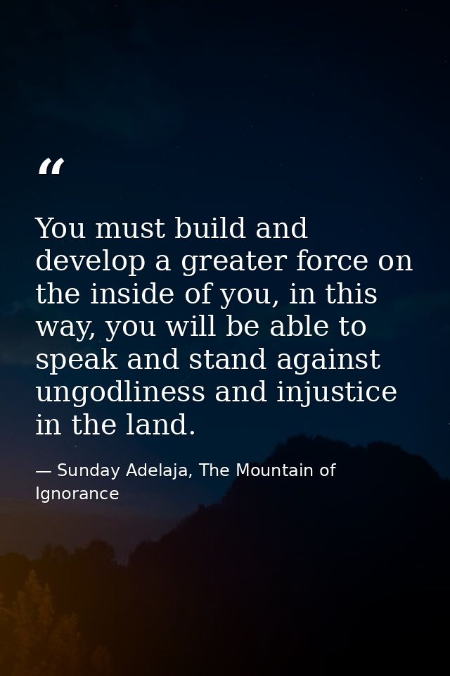 You must build and develop a greater force on the inside of you, in this way, you will be able to speak and stand agains — Sunday Adelaja, The Mountain of Ignorance