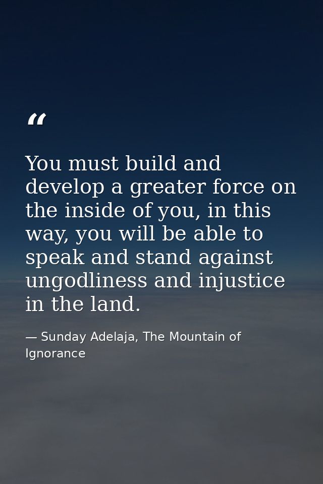 You must build and develop a greater force on the inside of you, in this way, you will be able to speak and stand agains — Sunday Adelaja, The Mountain of Ignorance