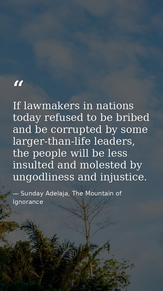 If lawmakers in nations today refused to be bribed and be corrupted by some larger-than-life leaders, the people will be — Sunday Adelaja, The Mountain of Ignorance