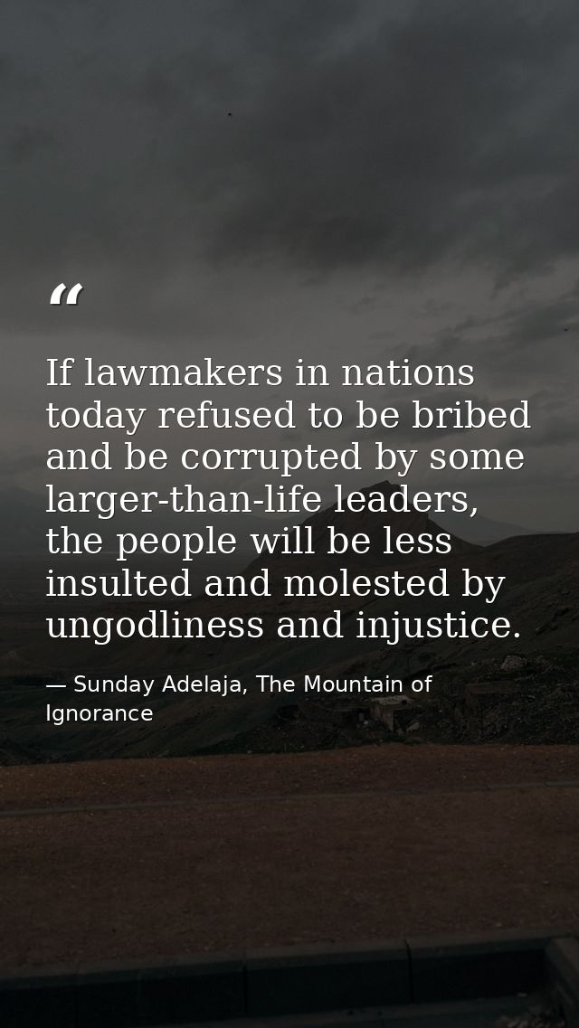 If lawmakers in nations today refused to be bribed and be corrupted by some larger-than-life leaders, the people will be — Sunday Adelaja, The Mountain of Ignorance