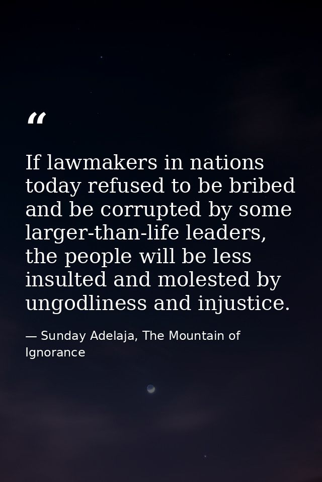 If lawmakers in nations today refused to be bribed and be corrupted by some larger-than-life leaders, the people will be — Sunday Adelaja, The Mountain of Ignorance