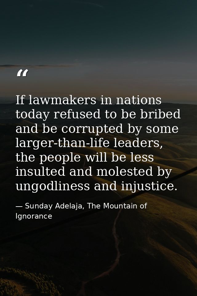 If lawmakers in nations today refused to be bribed and be corrupted by some larger-than-life leaders, the people will be — Sunday Adelaja, The Mountain of Ignorance