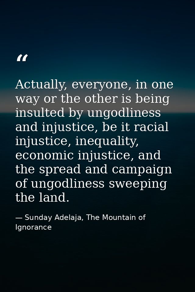 Actually, everyone, in one way or the other is being insulted by ungodliness and injustice, be it racial injustice, ineq — Sunday Adelaja, The Mountain of Ignorance