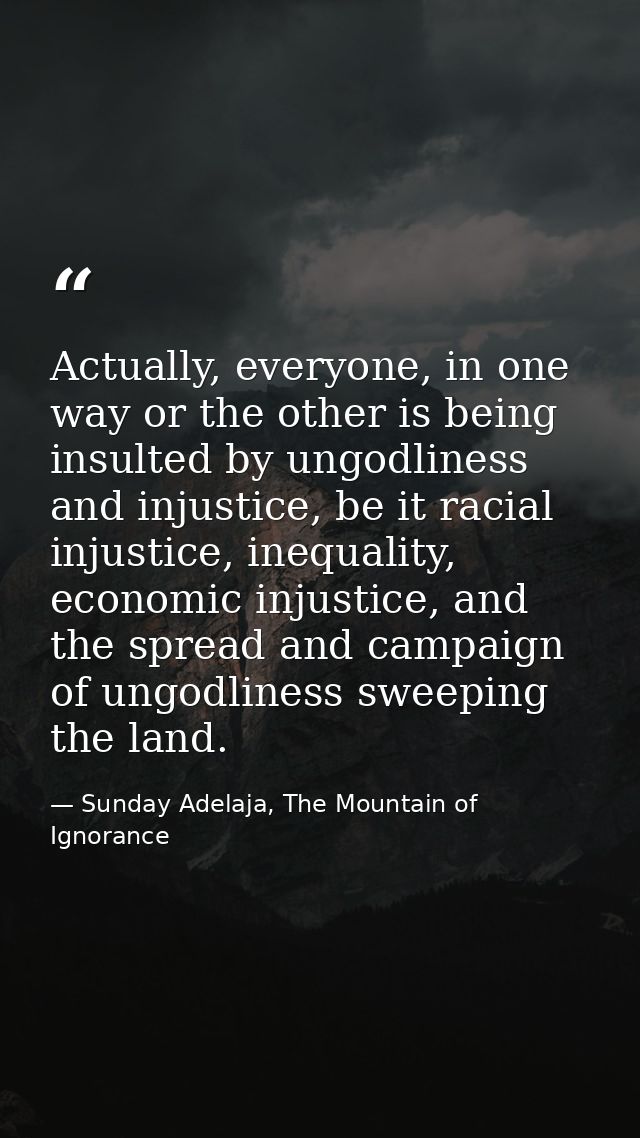 Actually, everyone, in one way or the other is being insulted by ungodliness and injustice, be it racial injustice, ineq — Sunday Adelaja, The Mountain of Ignorance