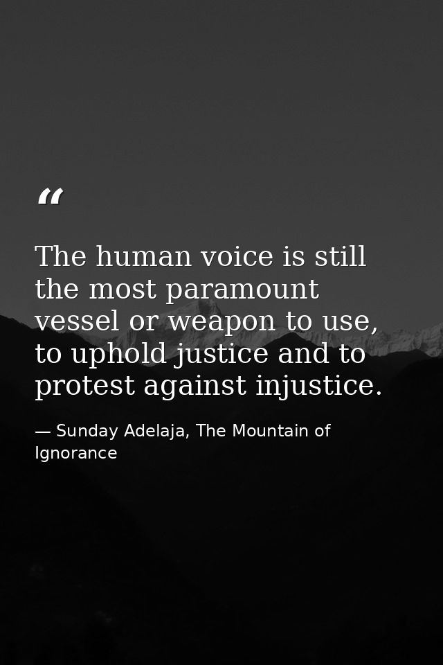 The human voice is still the most paramount vessel or weapon to use, to uphold justice and to protest against injustice. — Sunday Adelaja, The Mountain of Ignorance
