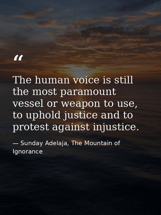 The human voice is still the most paramount vessel or weapon to use, to uphold justice and to protest against injustice. — Sunday Adelaja, The Mountain of Ignorance