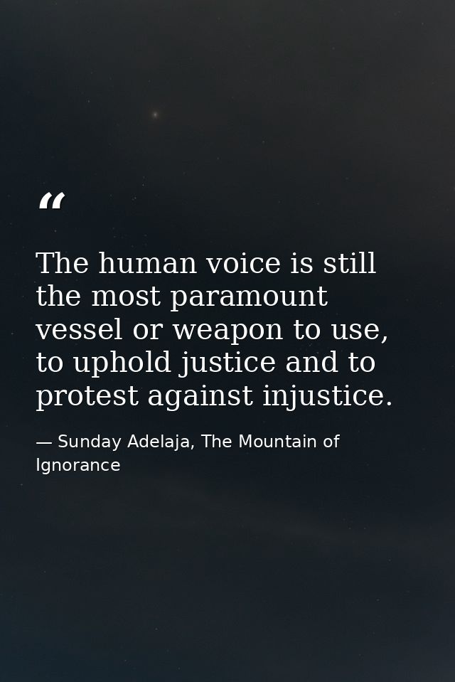 The human voice is still the most paramount vessel or weapon to use, to uphold justice and to protest against injustice. — Sunday Adelaja, The Mountain of Ignorance