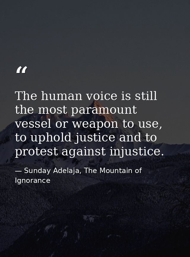 The human voice is still the most paramount vessel or weapon to use, to uphold justice and to protest against injustice. — Sunday Adelaja, The Mountain of Ignorance