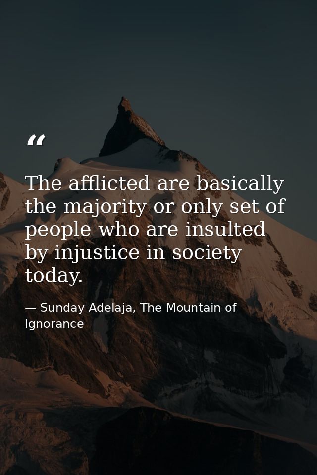 The afflicted are basically the majority or only set of people who are insulted by injustice in society today. — Sunday Adelaja, The Mountain of Ignorance