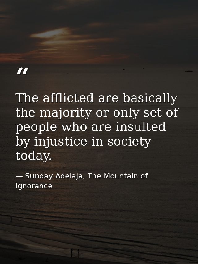 The afflicted are basically the majority or only set of people who are insulted by injustice in society today. — Sunday Adelaja, The Mountain of Ignorance