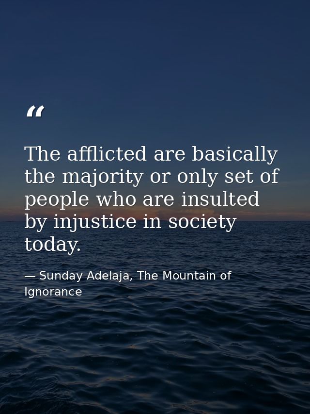 The afflicted are basically the majority or only set of people who are insulted by injustice in society today. — Sunday Adelaja, The Mountain of Ignorance