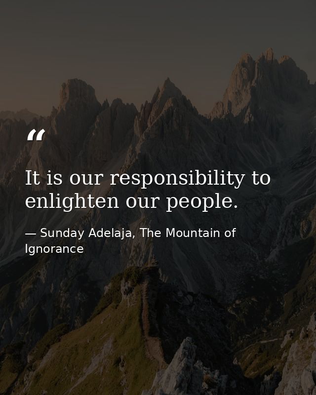 It is our responsibility to enlighten our people. — Sunday Adelaja, The Mountain of Ignorance