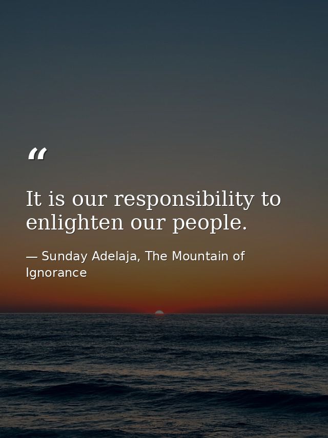 It is our responsibility to enlighten our people. — Sunday Adelaja, The Mountain of Ignorance
