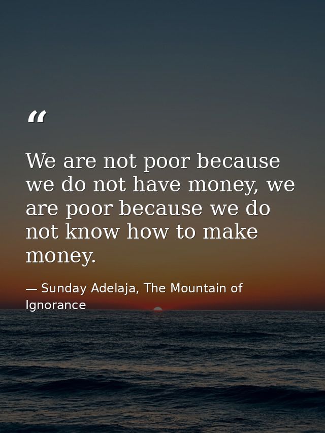 We are not poor because we do not have money, we are poor because we do not know how to make money. — Sunday Adelaja, The Mountain of Ignorance