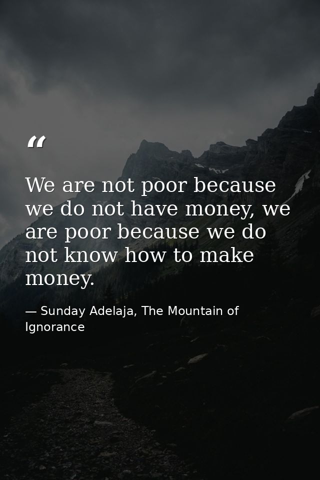 We are not poor because we do not have money, we are poor because we do not know how to make money. — Sunday Adelaja, The Mountain of Ignorance