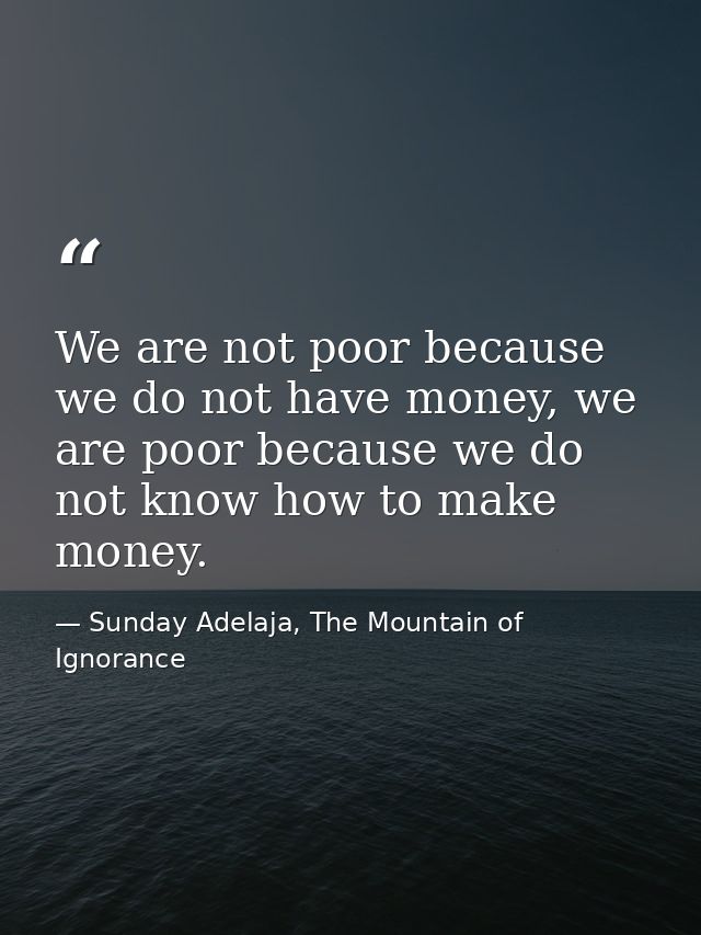 We are not poor because we do not have money, we are poor because we do not know how to make money. — Sunday Adelaja, The Mountain of Ignorance