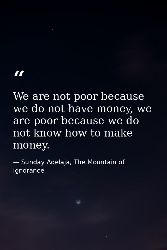 We are not poor because we do not have money, we are poor because we do not know how to make money. — Sunday Adelaja, The Mountain of Ignorance