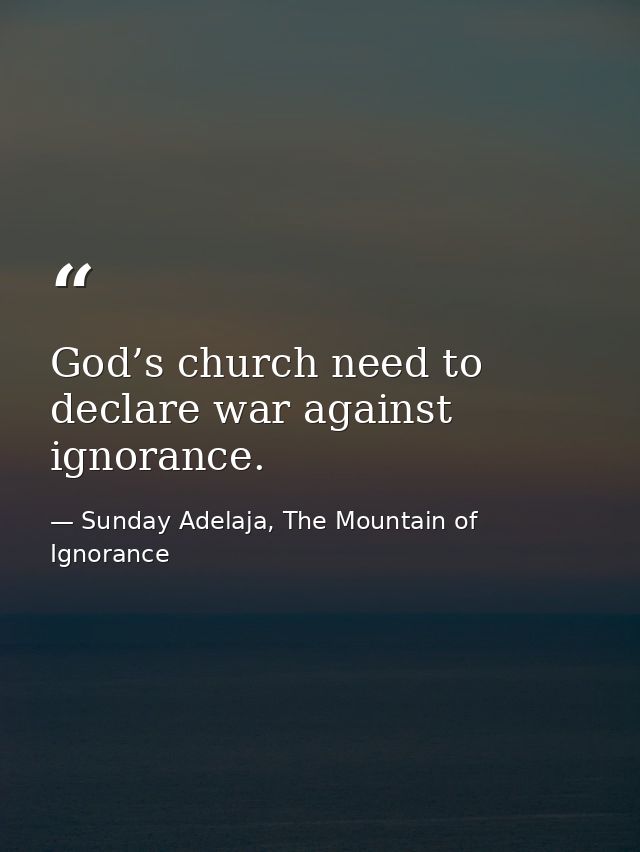 God’s church need to declare war against ignorance. — Sunday Adelaja, The Mountain of Ignorance