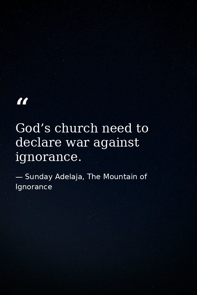 God’s church need to declare war against ignorance. — Sunday Adelaja, The Mountain of Ignorance