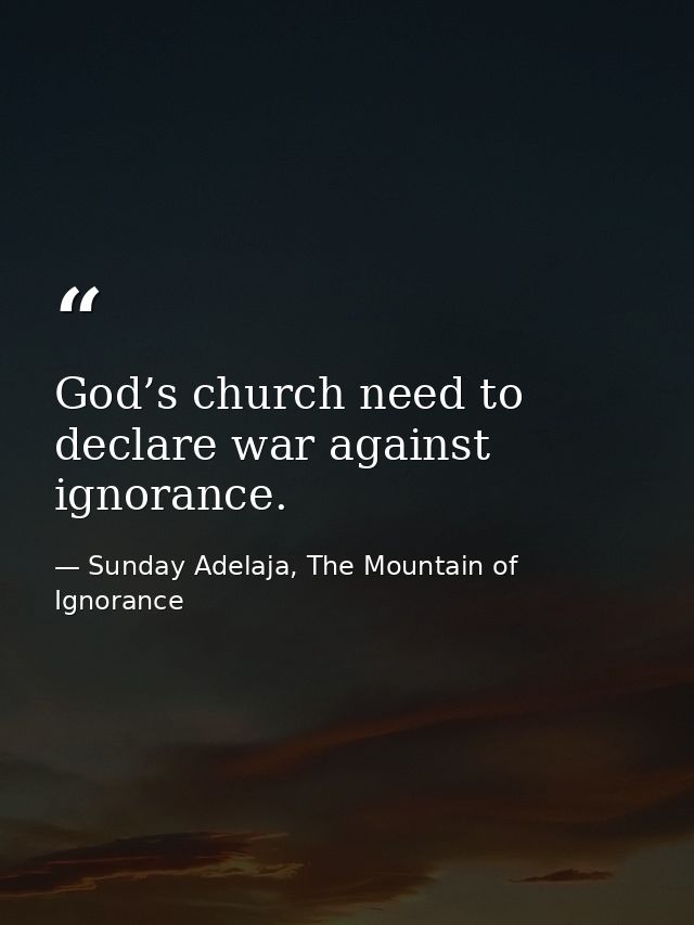 God’s church need to declare war against ignorance. — Sunday Adelaja, The Mountain of Ignorance