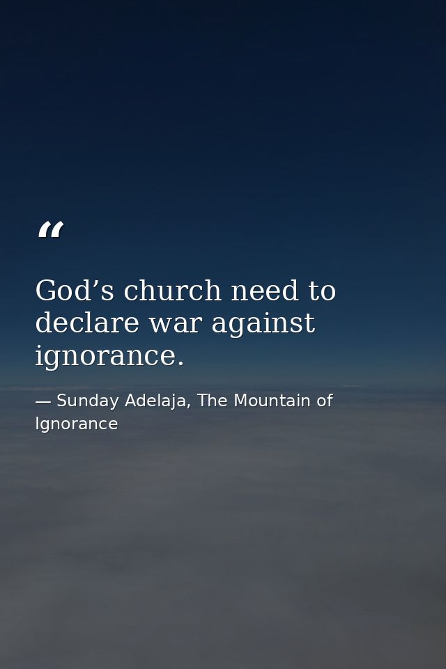 God’s church need to declare war against ignorance. — Sunday Adelaja, The Mountain of Ignorance