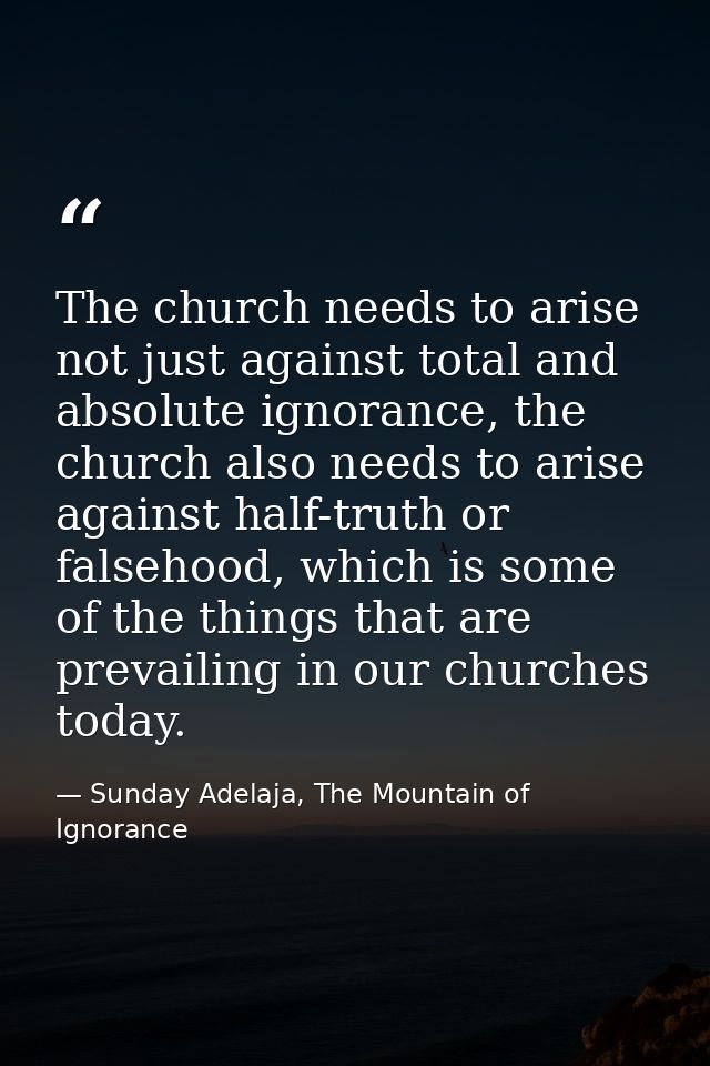 The church needs to arise not just against total and absolute ignorance, the church also needs to arise against half-tru — Sunday Adelaja, The Mountain of Ignorance