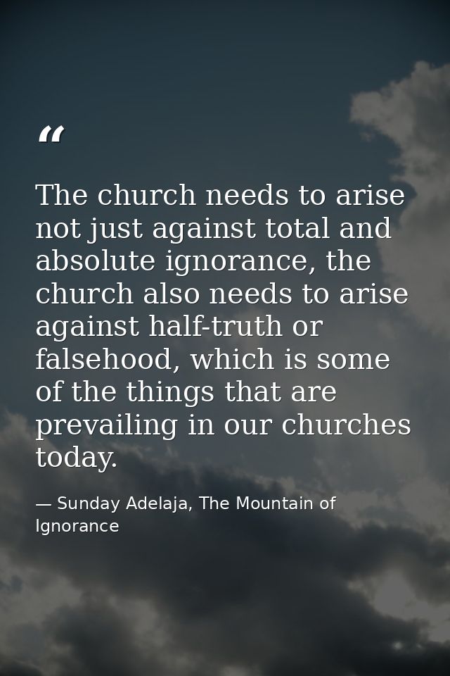The church needs to arise not just against total and absolute ignorance, the church also needs to arise against half-tru — Sunday Adelaja, The Mountain of Ignorance