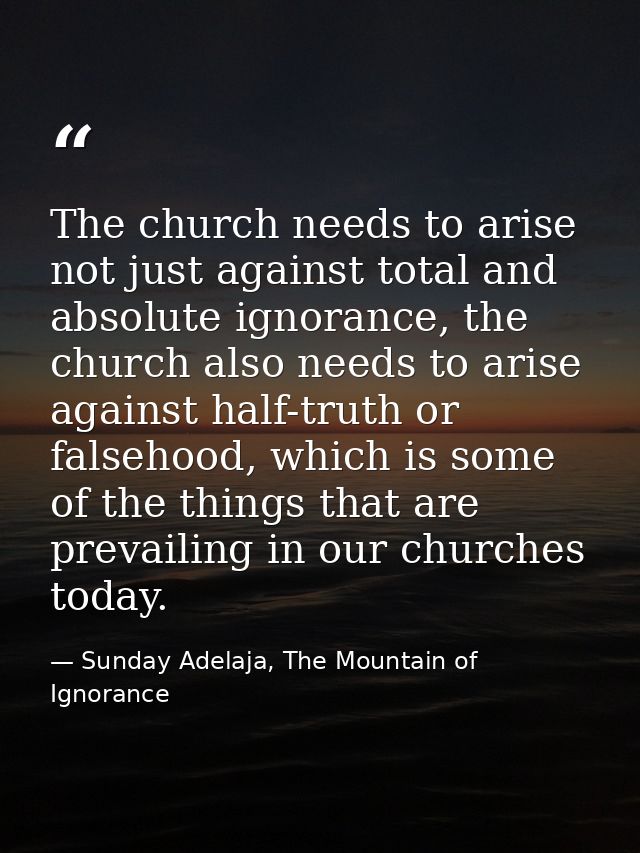 The church needs to arise not just against total and absolute ignorance, the church also needs to arise against half-tru — Sunday Adelaja, The Mountain of Ignorance