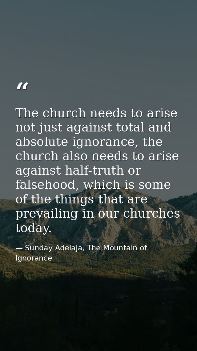 The church needs to arise not just against total and absolute ignorance, the church also needs to arise against half-tru — Sunday Adelaja, The Mountain of Ignorance