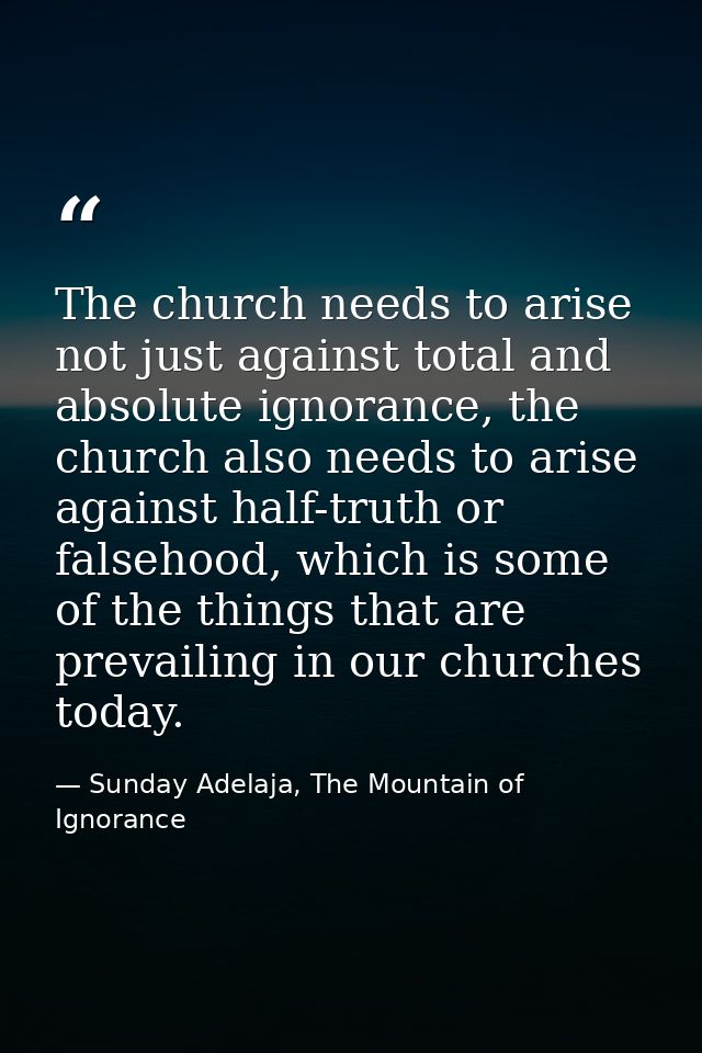The church needs to arise not just against total and absolute ignorance, the church also needs to arise against half-tru — Sunday Adelaja, The Mountain of Ignorance