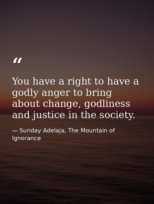 You have a right to have a godly anger to bring about change, godliness and justice in the society. — Sunday Adelaja, The Mountain of Ignorance