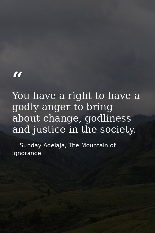 You have a right to have a godly anger to bring about change, godliness and justice in the society. — Sunday Adelaja, The Mountain of Ignorance