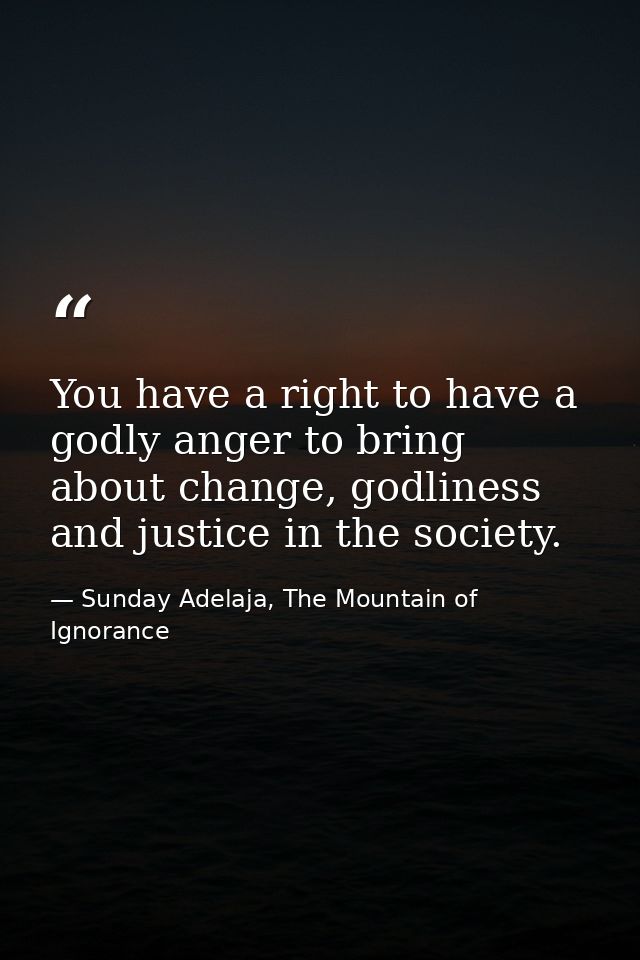 You have a right to have a godly anger to bring about change, godliness and justice in the society. — Sunday Adelaja, The Mountain of Ignorance