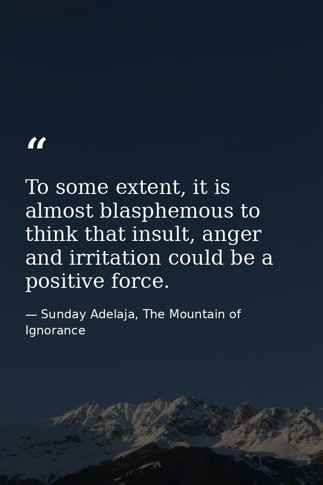 To some extent, it is almost blasphemous to think that insult, anger and irritation could be a positive force. — Sunday Adelaja, The Mountain of Ignorance
