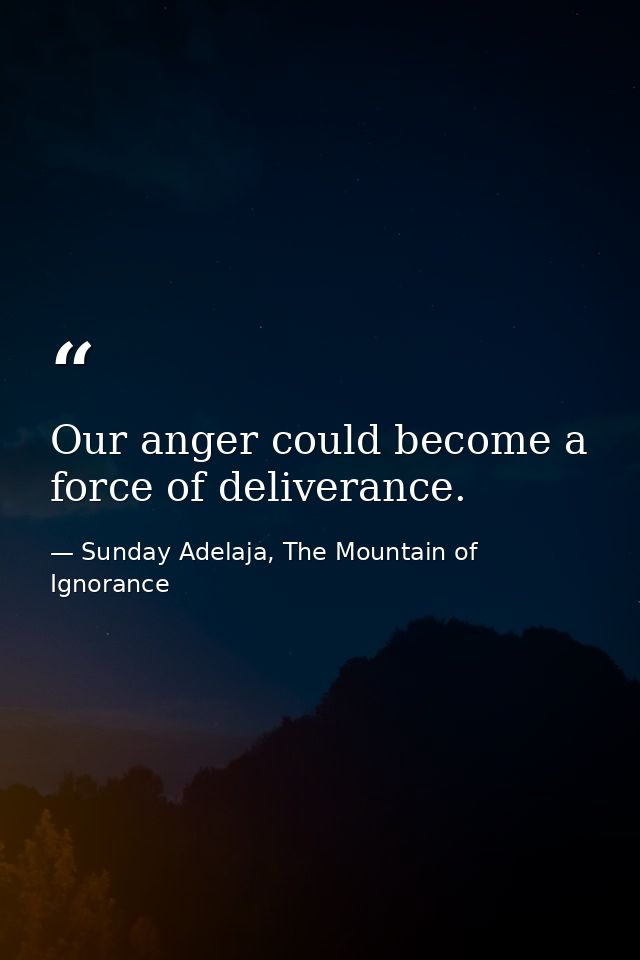 Our anger could become a force of deliverance. — Sunday Adelaja, The Mountain of Ignorance