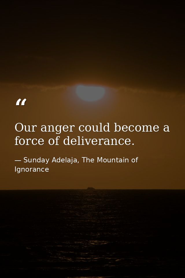 Our anger could become a force of deliverance. — Sunday Adelaja, The Mountain of Ignorance