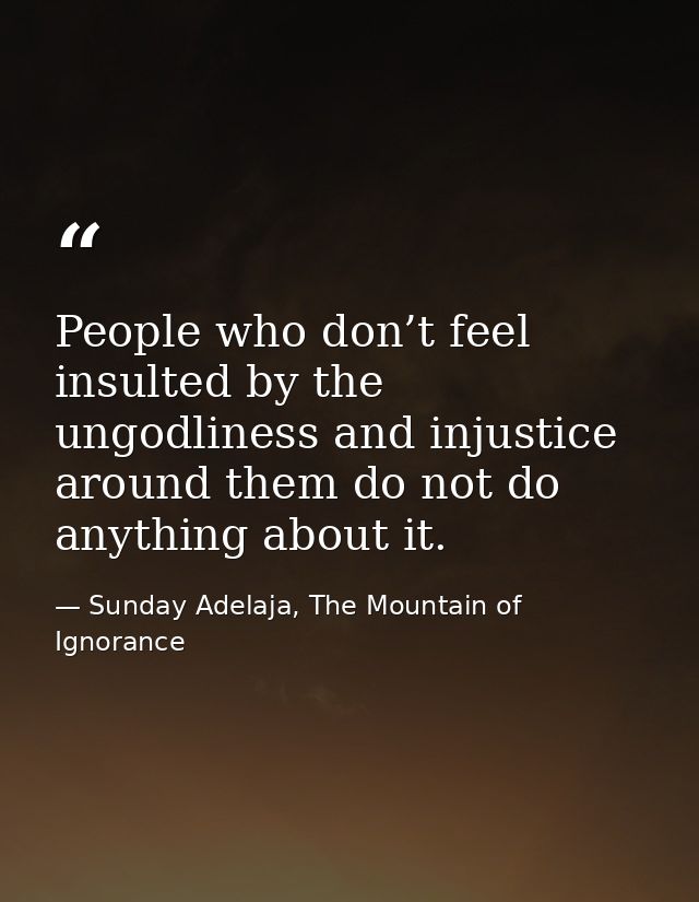 People who don’t feel insulted by the ungodliness and injustice around them do not do anything about it. — Sunday Adelaja, The Mountain of Ignorance