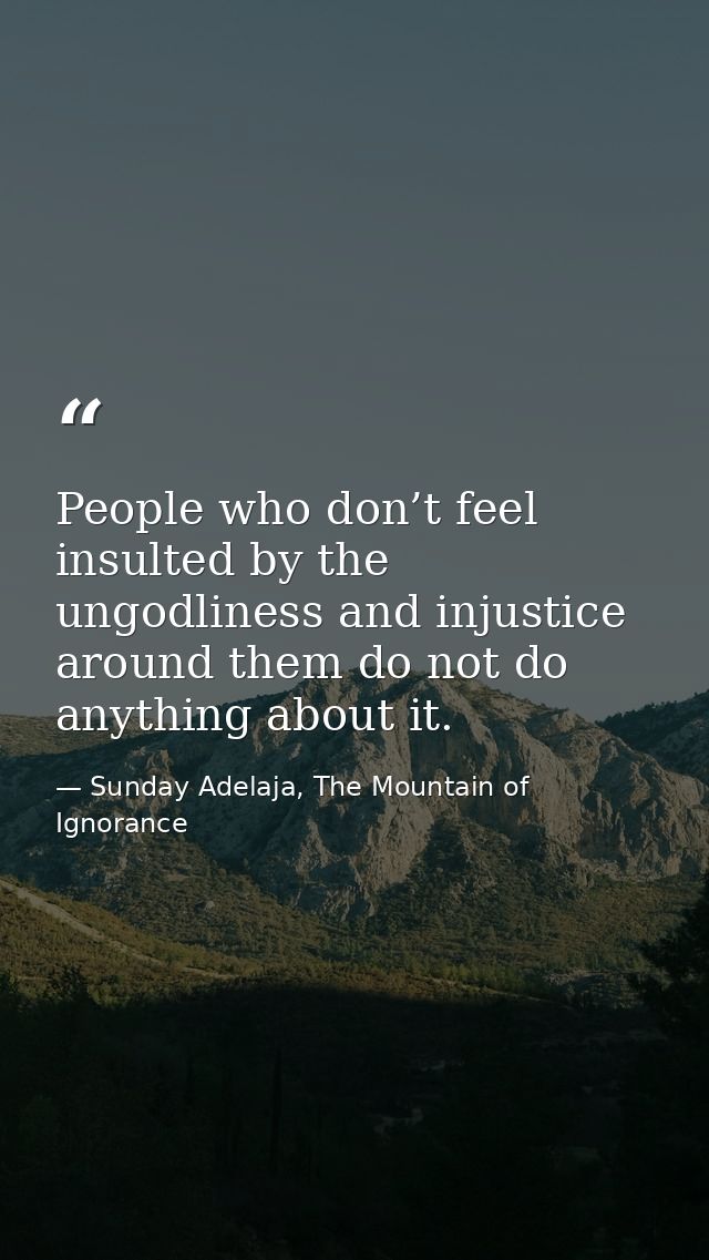 People who don’t feel insulted by the ungodliness and injustice around them do not do anything about it. — Sunday Adelaja, The Mountain of Ignorance