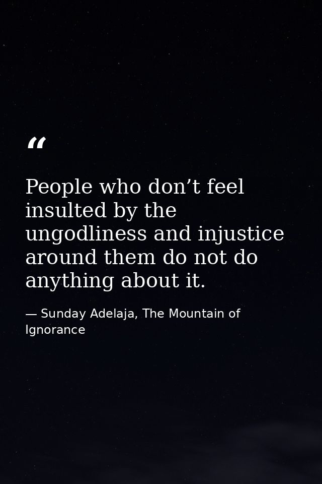 People who don’t feel insulted by the ungodliness and injustice around them do not do anything about it. — Sunday Adelaja, The Mountain of Ignorance