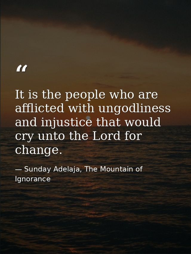 It is the people who are afflicted with ungodliness and injustice that would cry unto the Lord for change. — Sunday Adelaja, The Mountain of Ignorance