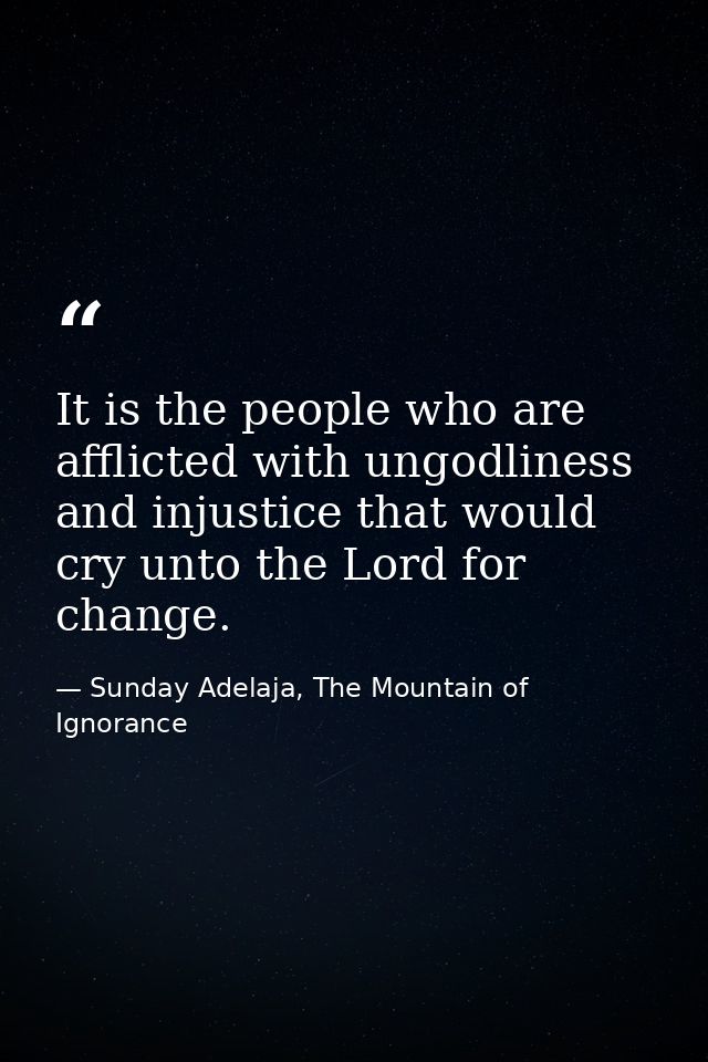 It is the people who are afflicted with ungodliness and injustice that would cry unto the Lord for change. — Sunday Adelaja, The Mountain of Ignorance