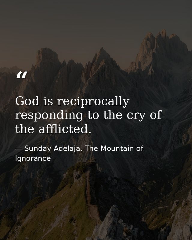 God is reciprocally responding to the cry of the afflicted. — Sunday Adelaja, The Mountain of Ignorance