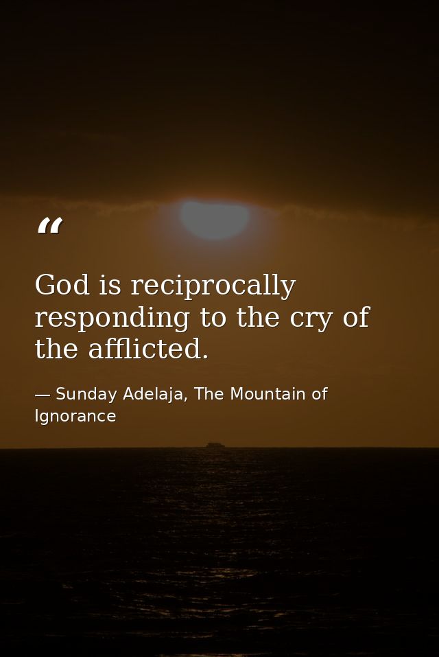 God is reciprocally responding to the cry of the afflicted. — Sunday Adelaja, The Mountain of Ignorance