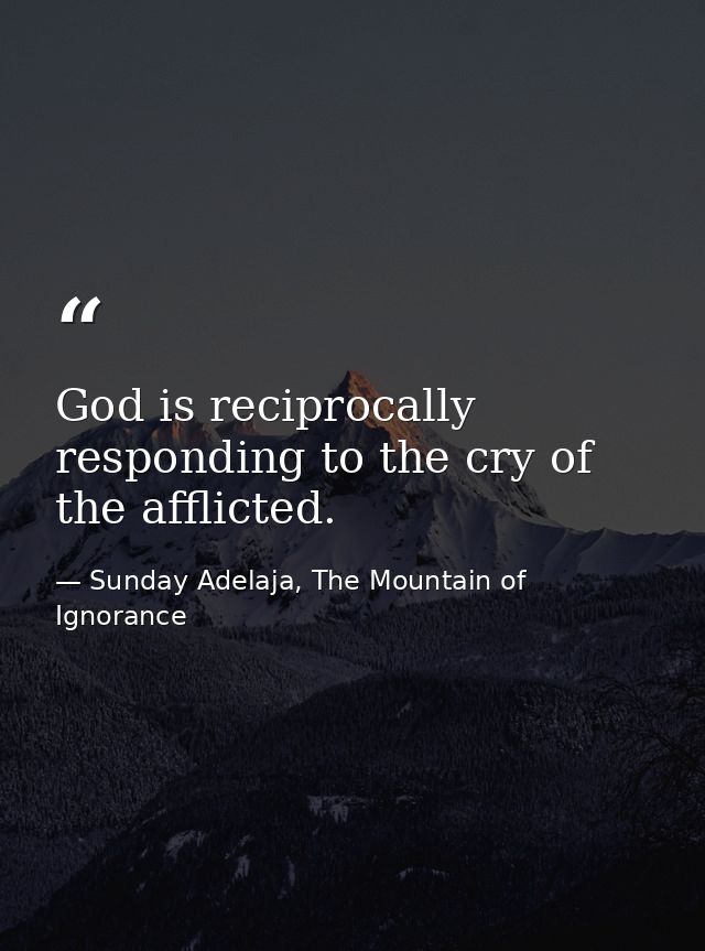 God is reciprocally responding to the cry of the afflicted. — Sunday Adelaja, The Mountain of Ignorance