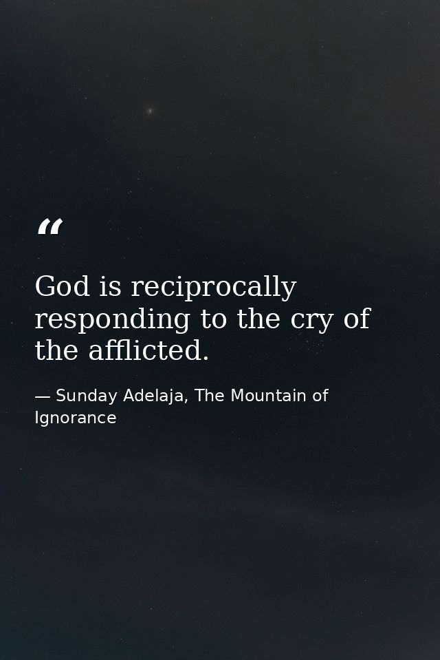 God is reciprocally responding to the cry of the afflicted. — Sunday Adelaja, The Mountain of Ignorance