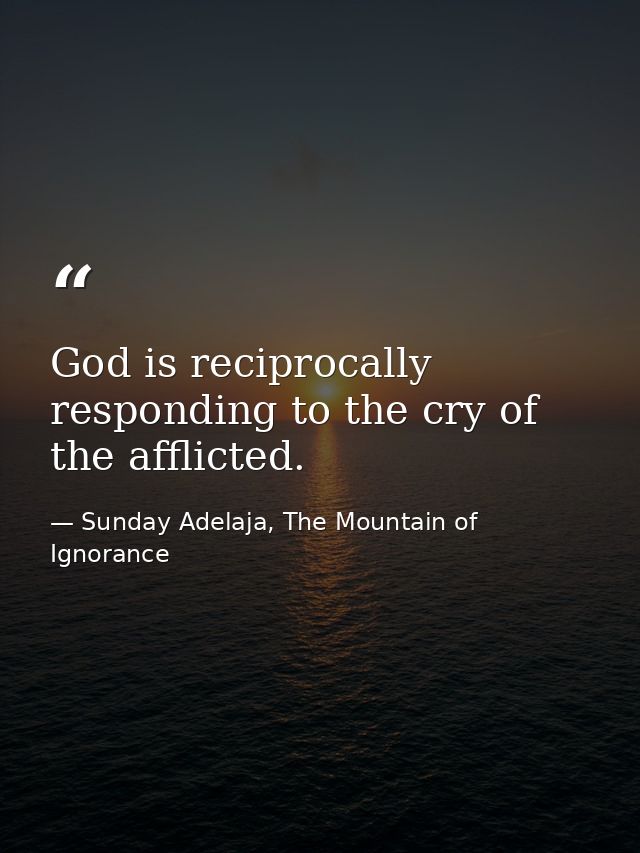God is reciprocally responding to the cry of the afflicted. — Sunday Adelaja, The Mountain of Ignorance
