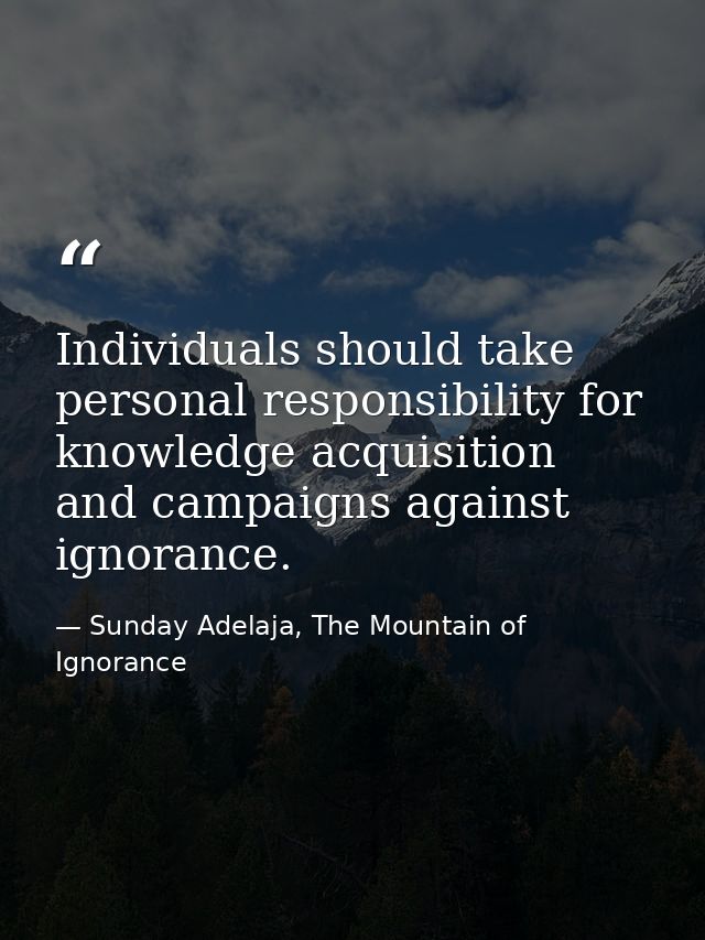 Individuals should take personal responsibility for knowledge acquisition and campaigns against ignorance. — Sunday Adelaja, The Mountain of Ignorance