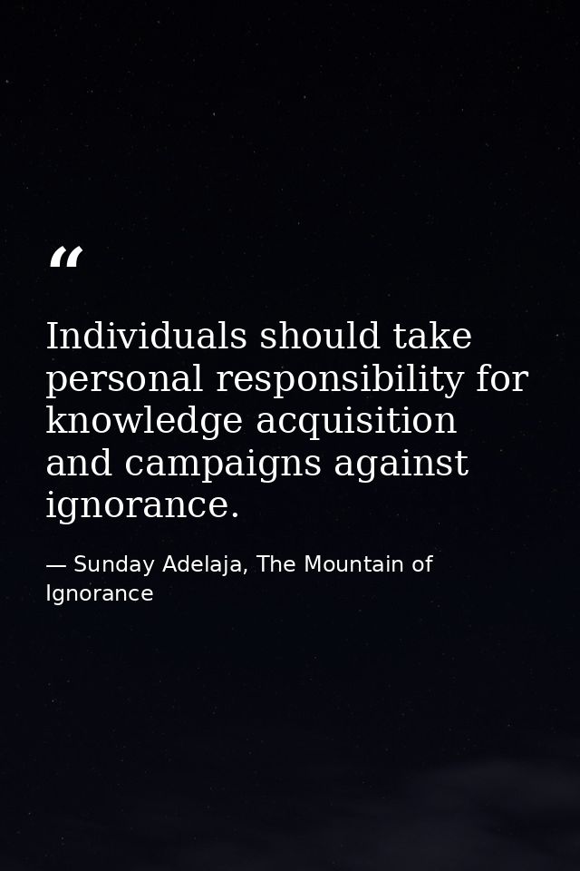 Individuals should take personal responsibility for knowledge acquisition and campaigns against ignorance. — Sunday Adelaja, The Mountain of Ignorance