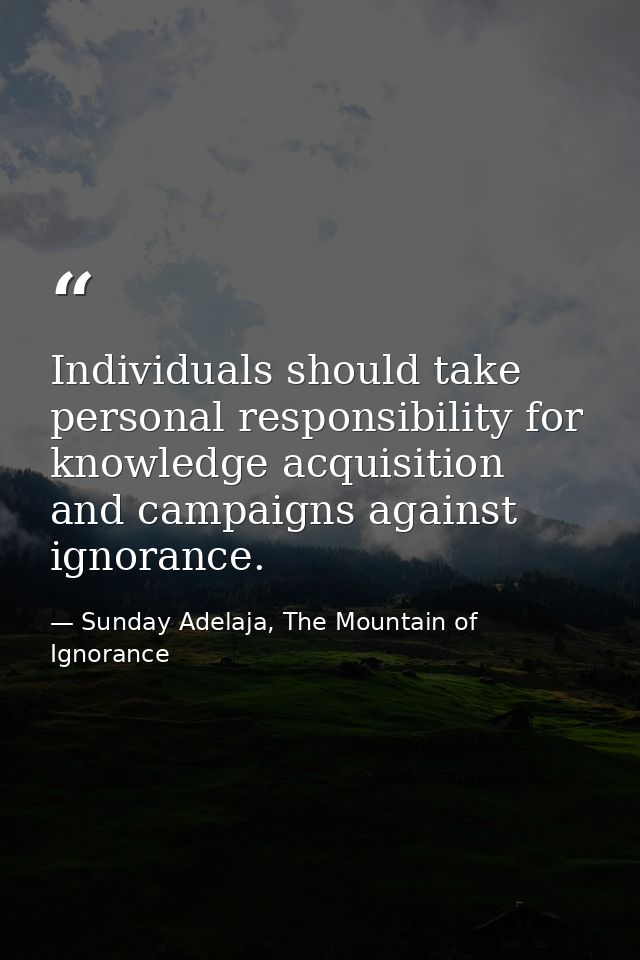 Individuals should take personal responsibility for knowledge acquisition and campaigns against ignorance. — Sunday Adelaja, The Mountain of Ignorance