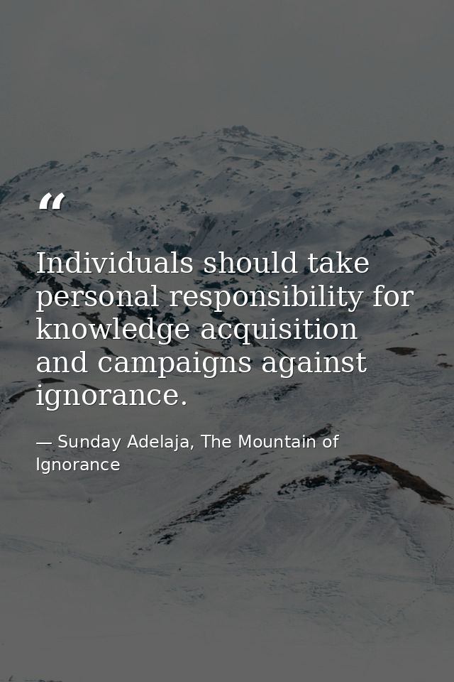 Individuals should take personal responsibility for knowledge acquisition and campaigns against ignorance. — Sunday Adelaja, The Mountain of Ignorance